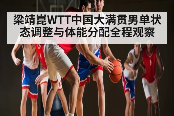 梁靖崑WTT中国大满贯男单状态调整与体能分配全程观察 - www.c7c7.app.com