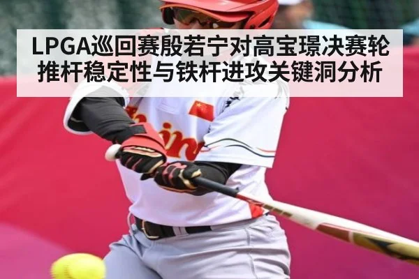 LPGA巡回赛殷若宁对高宝璟决赛轮推杆稳定性与铁杆进攻关键洞分析