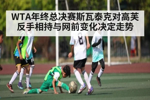 WTA年终总决赛斯瓦泰克对高芙反手相持与网前变化决定走势