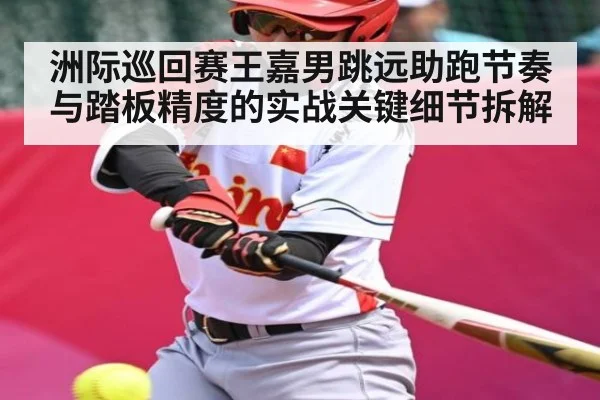 洲际巡回赛王嘉男跳远助跑节奏与踏板精度的实战关键细节拆解